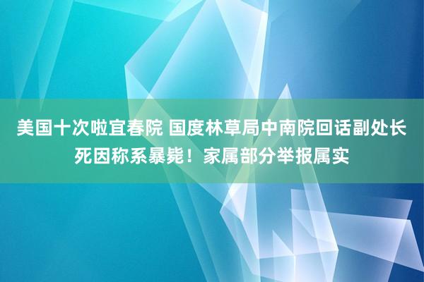 美国十次啦宜春院 国度林草局中南院回话副处长死因称系暴毙！家属部分举报属实