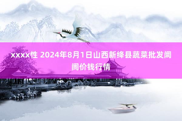 xxxx性 2024年8月1日山西新绛县蔬菜批发阛阓价钱行情