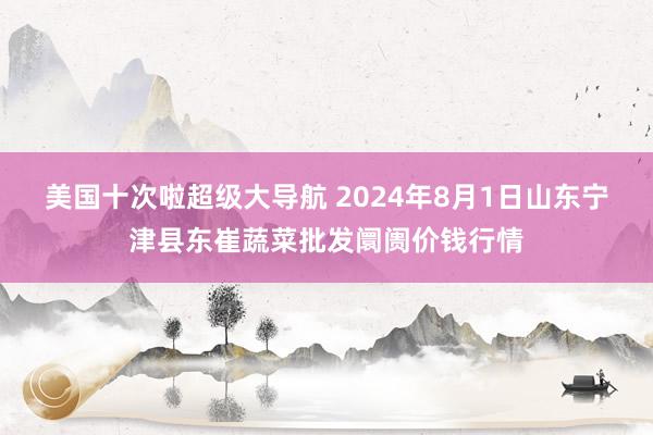 美国十次啦超级大导航 2024年8月1日山东宁津县东崔蔬菜批发阛阓价钱行情