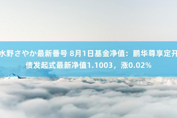 水野さやか最新番号 8月1日基金净值：鹏华尊享定开债发起式最新净值1.1003，涨0.02%