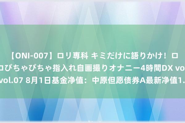 【ONI-007】ロリ専科 キミだけに語りかけ！ロリっ娘20人！オマ●コぴちゃぴちゃ指入れ自画撮りオナニー4時間DX vol.07 8月1日基金净值：中原但愿债券A最新净值1.2775，涨0.06%