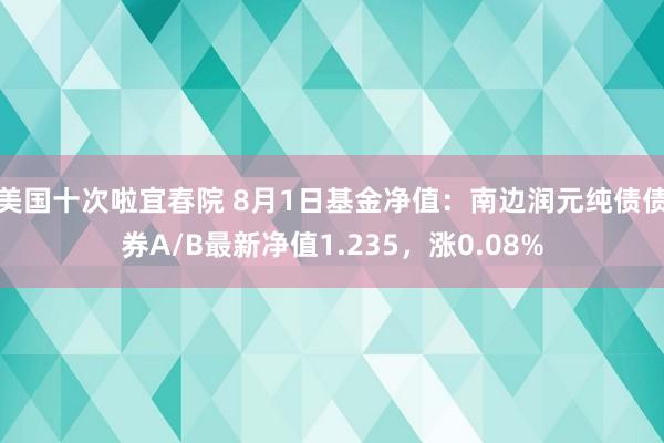 美国十次啦宜春院 8月1日基金净值：南边润元纯债债券A/B最新净值1.235，涨0.08%