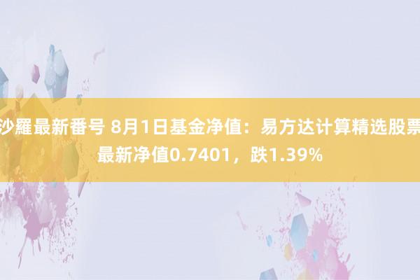 沙羅最新番号 8月1日基金净值：易方达计算精选股票最新净值0.7401，跌1.39%