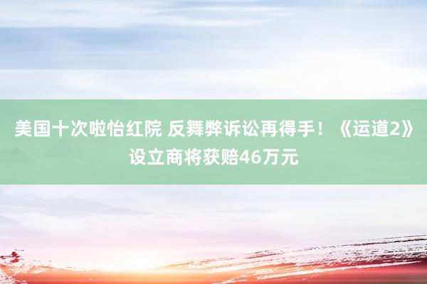 美国十次啦怡红院 反舞弊诉讼再得手！《运道2》设立商将获赔46万元