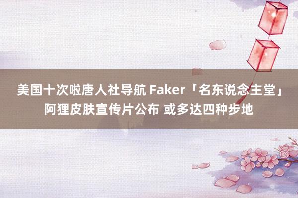 美国十次啦唐人社导航 Faker「名东说念主堂」阿狸皮肤宣传片公布 或多达四种步地