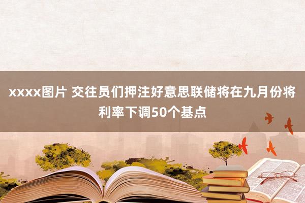 xxxx图片 交往员们押注好意思联储将在九月份将利率下调50个基点