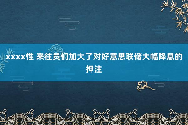 xxxx性 来往员们加大了对好意思联储大幅降息的押注