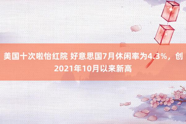 美国十次啦怡红院 好意思国7月休闲率为4.3%，创2021年10月以来新高