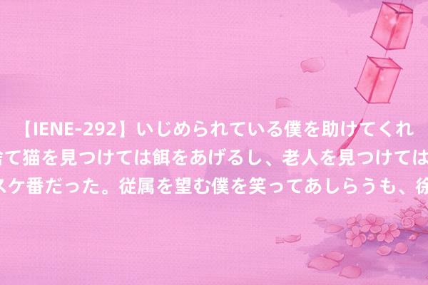 【IENE-292】いじめられている僕を助けてくれたのは まさかのスケ番！！捨て猫を見つけては餌をあげるし、老人を見つけては席を譲るうわさ通りの優しいスケ番だった。従属を望む僕を笑ってあしらうも、徐々にサディスティックな衝動が芽生え始めた高3の彼女</a>2013-07-18アイエナジー&$IE NERGY！117分钟 与祯祥帝豪抢市集 MG降价计谋成效 名爵5销量大涨83%