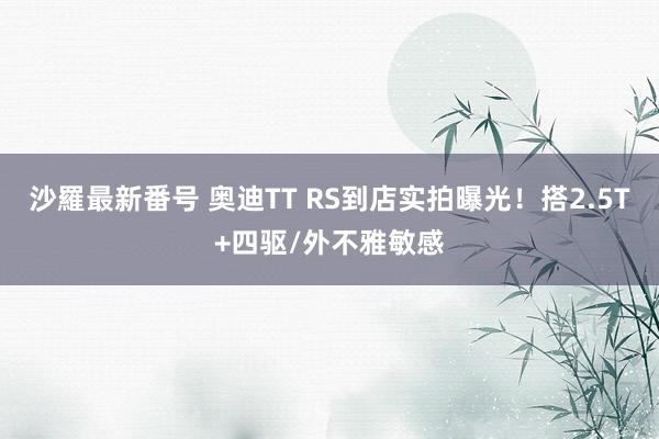 沙羅最新番号 奥迪TT RS到店实拍曝光！搭2.5T+四驱/外不雅敏感