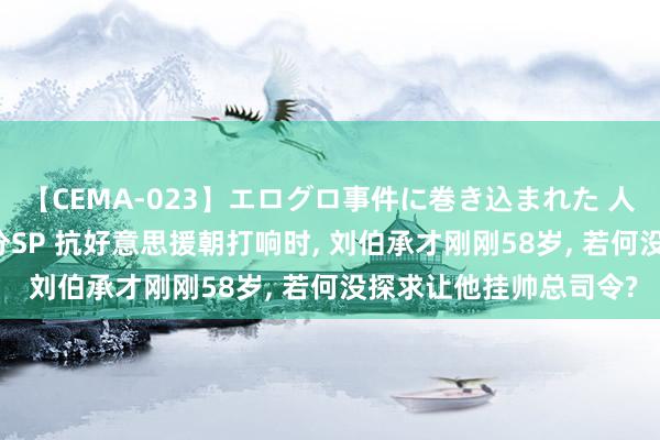 【CEMA-023】エログロ事件に巻き込まれた 人妻たちの昭和史 210分SP 抗好意思援朝打响时， 刘伯承才刚刚58岁， 若何没探求让他挂帅总司令?