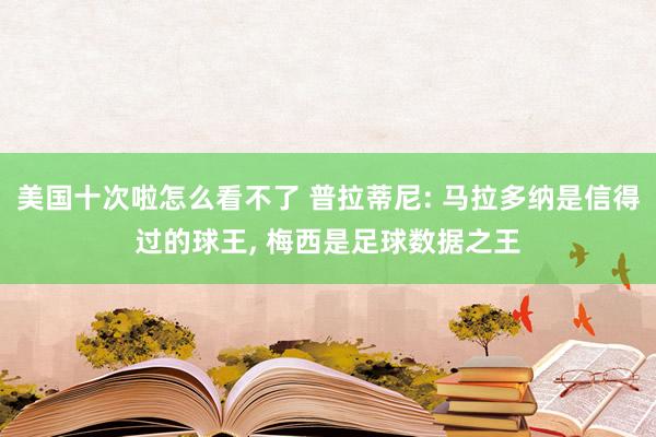 美国十次啦怎么看不了 普拉蒂尼: 马拉多纳是信得过的球王， 梅西是足球数据之王