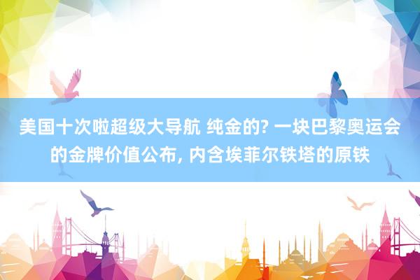 美国十次啦超级大导航 纯金的? 一块巴黎奥运会的金牌价值公布， 内含埃菲尔铁塔的原铁