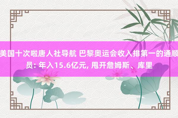 美国十次啦唐人社导航 巴黎奥运会收入排第一的通顺员: 年入15.6亿元， 甩开詹姆斯、库里