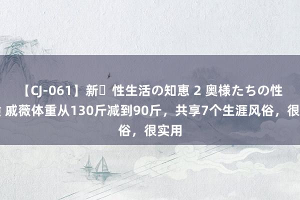 【CJ-061】新・性生活の知恵 2 奥様たちの性体験 戚薇体重从130斤减到90斤，共享7个生涯风俗，很实用