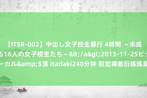 【ITSR-002】中出し女子校生暴行 4時間 ～未成熟なカラダを弄ばれる16人の女子校生たち～</a>2013-11-25ビッグモーカル&$頂 itadaki240分钟 别觉得敷衍练炼就大，肌肉很难涨，但很蹙迫