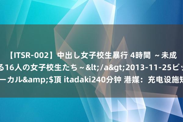 【ITSR-002】中出し女子校生暴行 4時間 ～未成熟なカラダを弄ばれる16人の女子校生たち～</a>2013-11-25ビッグモーカル&$頂 itadaki240分钟 港媒：充电设施短缺“劝退”印度电动车车主