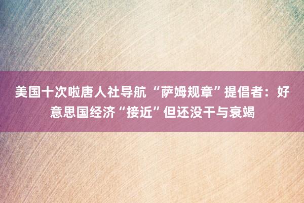 美国十次啦唐人社导航 “萨姆规章”提倡者：好意思国经济“接近”但还没干与衰竭