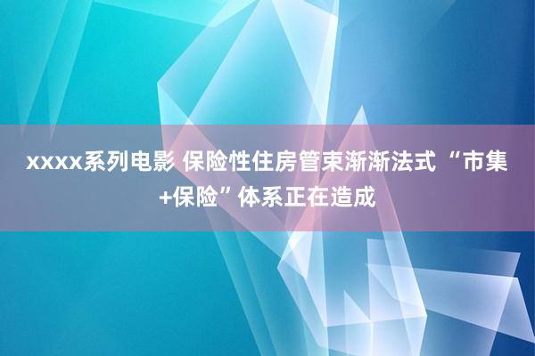 xxxx系列电影 保险性住房管束渐渐法式 “市集+保险”体系正在造成