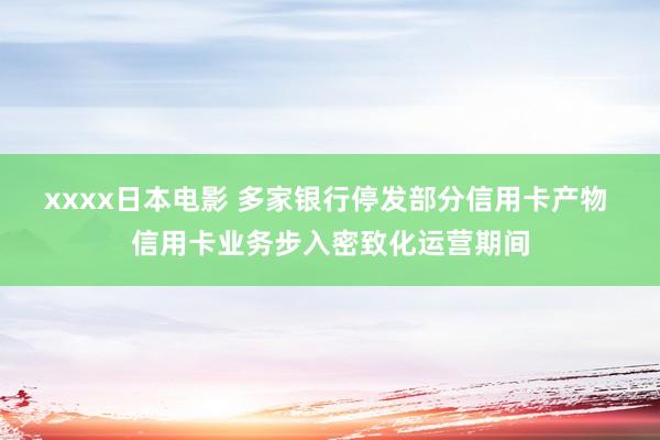 xxxx日本电影 多家银行停发部分信用卡产物 信用卡业务步入密致化运营期间