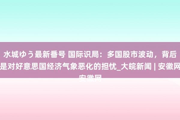 水城ゆう最新番号 国际识局：多国股市波动，背后是对好意思国经济气象恶化的担忧_大皖新闻 | 安徽网