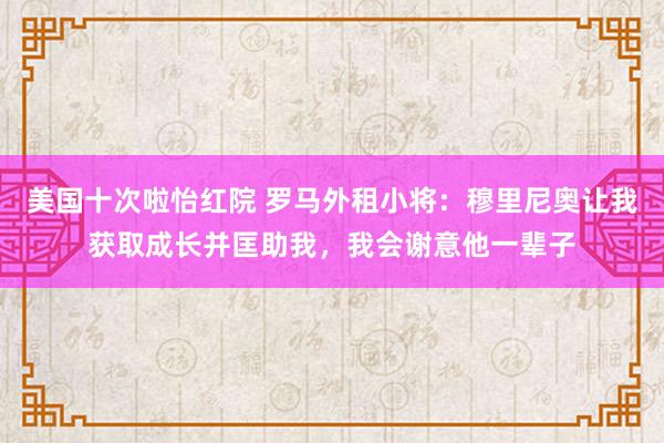 美国十次啦怡红院 罗马外租小将：穆里尼奥让我获取成长并匡助我，我会谢意他一辈子