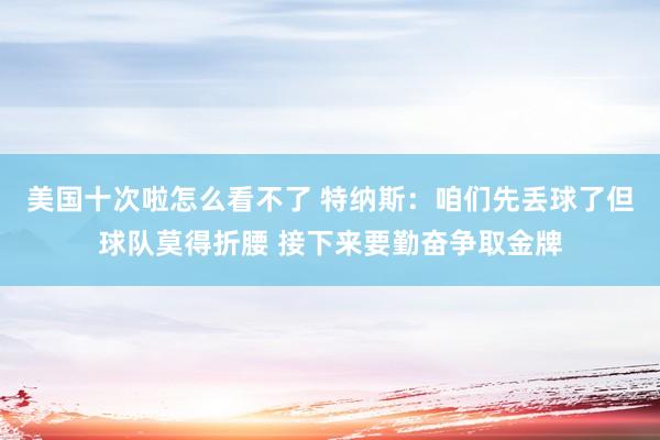 美国十次啦怎么看不了 特纳斯：咱们先丢球了但球队莫得折腰 接下来要勤奋争取金牌