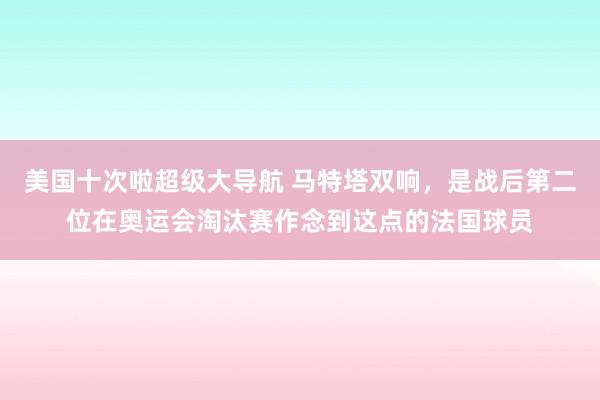 美国十次啦超级大导航 马特塔双响，是战后第二位在奥运会淘汰赛作念到这点的法国球员