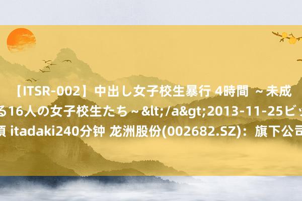 【ITSR-002】中出し女子校生暴行 4時間 ～未成熟なカラダを弄ばれる16人の女子校生たち～</a>2013-11-25ビッグモーカル&$頂 itadaki240分钟 龙洲股份(002682.SZ)：旗下公司与宁德期间配合配置的移动充电车居品当今唯有极少分娩