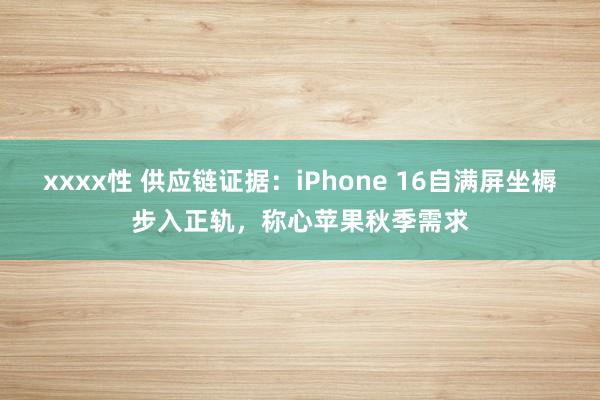 xxxx性 供应链证据：iPhone 16自满屏坐褥步入正轨，称心苹果秋季需求