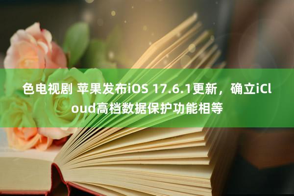 色电视剧 苹果发布iOS 17.6.1更新，确立iCloud高档数据保护功能相等