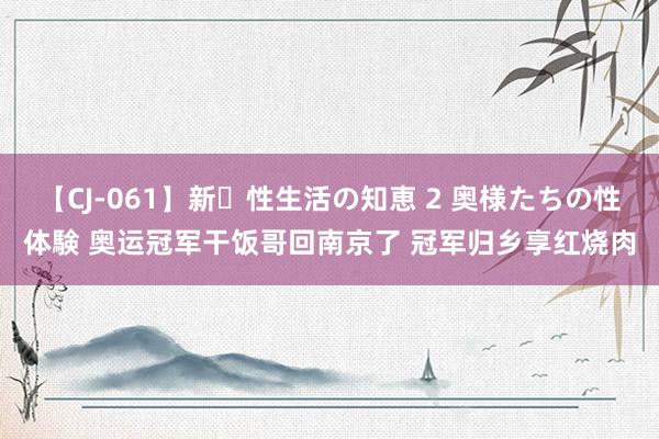 【CJ-061】新・性生活の知恵 2 奥様たちの性体験 奥运冠军干饭哥回南京了 冠军归乡享红烧肉