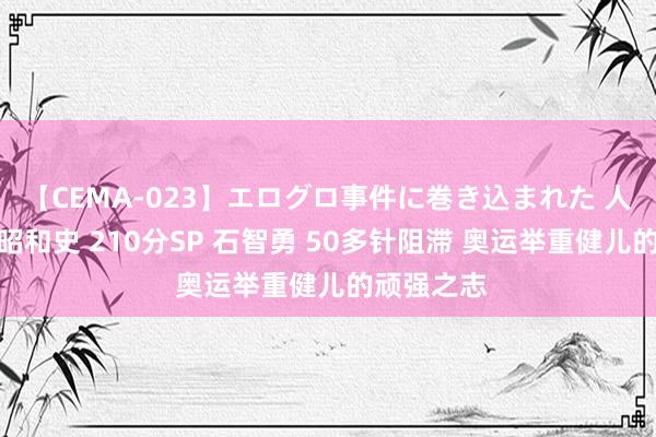 【CEMA-023】エログロ事件に巻き込まれた 人妻たちの昭和史 210分SP 石智勇 50多针阻滞 奥运举重健儿的顽强之志