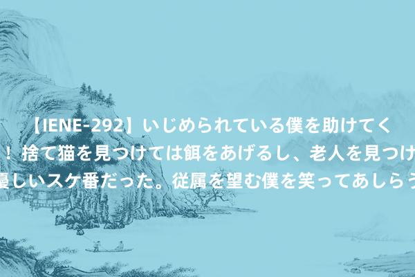 【IENE-292】いじめられている僕を助けてくれたのは まさかのスケ番！！捨て猫を見つけては餌をあげるし、老人を見つけては席を譲るうわさ通りの優しいスケ番だった。従属を望む僕を笑ってあしらうも、徐々にサディスティックな衝動が芽生え始めた高3の彼女</a>2013-07-18アイエナジー&$IE NERGY！117分钟 樊振东成巴黎打卡点了 网友戏称奥运村新晋网红