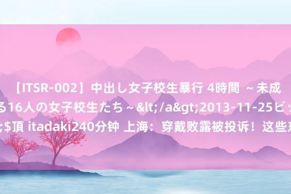 【ITSR-002】中出し女子校生暴行 4時間 ～未成熟なカラダを弄ばれる16人の女子校生たち～</a>2013-11-25ビッグモーカル&$頂 itadaki240分钟 上海：穿戴败露被投诉！这些东谈主占领公园，网友热议 晒背潮引争议