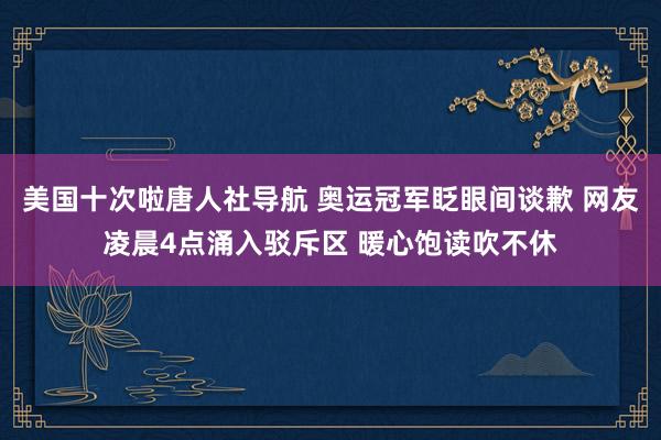 美国十次啦唐人社导航 奥运冠军眨眼间谈歉 网友凌晨4点涌入驳斥区 暖心饱读吹不休