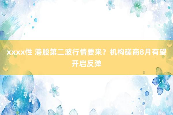 xxxx性 港股第二波行情要来？机构磋商8月有望开启反弹