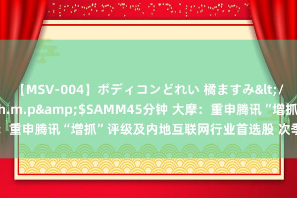 【MSV-004】ボディコンどれい 橘ますみ</a>1992-02-06h.m.p&$SAMM45分钟 大摩：重申腾讯“增抓”评级及内地互联网行业首选股 次季事迹是近期催化剂