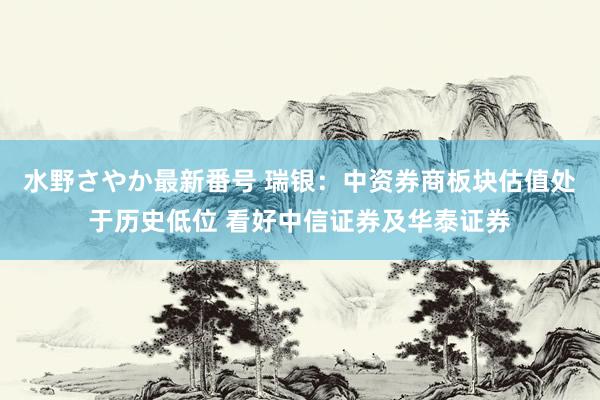 水野さやか最新番号 瑞银：中资券商板块估值处于历史低位 看好中信证券及华泰证券