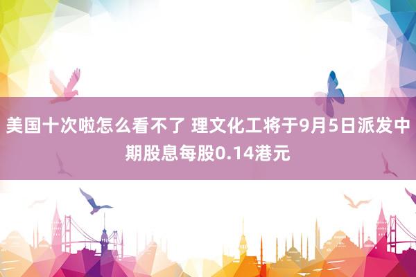 美国十次啦怎么看不了 理文化工将于9月5日派发中期股息每股0.14港元