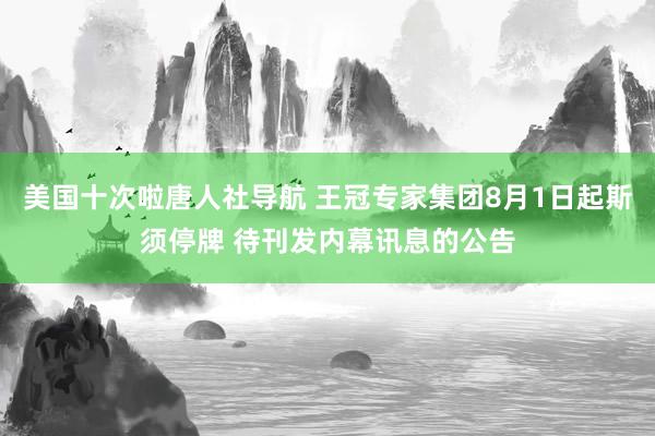 美国十次啦唐人社导航 王冠专家集团8月1日起斯须停牌 待刊发内幕讯息的公告