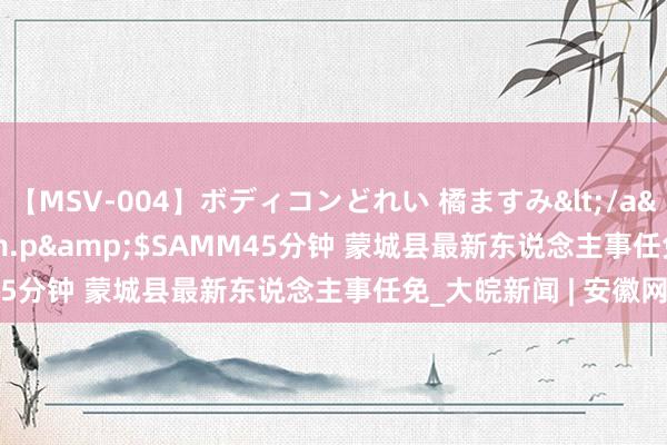 【MSV-004】ボディコンどれい 橘ますみ</a>1992-02-06h.m.p&$SAMM45分钟 蒙城县最新东说念主事任免_大皖新闻 | 安徽网