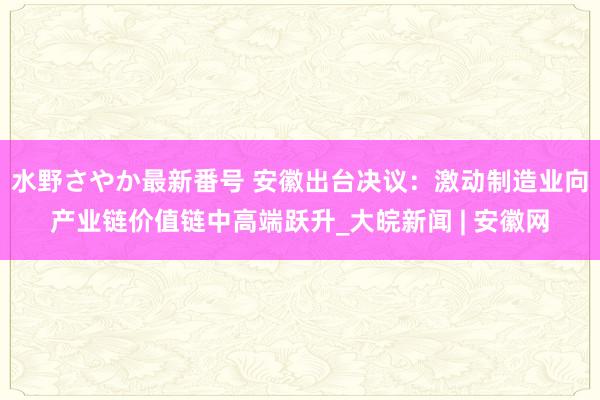 水野さやか最新番号 ﻿安徽出台决议：激动制造业向产业链价值链中高端跃升_大皖新闻 | 安徽网