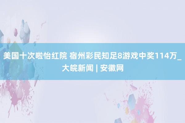 美国十次啦怡红院 宿州彩民知足8游戏中奖114万_大皖新闻 | 安徽网