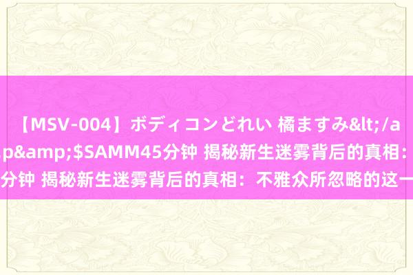 【MSV-004】ボディコンどれい 橘ますみ</a>1992-02-06h.m.p&$SAMM45分钟 揭秘新生迷雾背后的真相：不雅众所忽略的这一细节