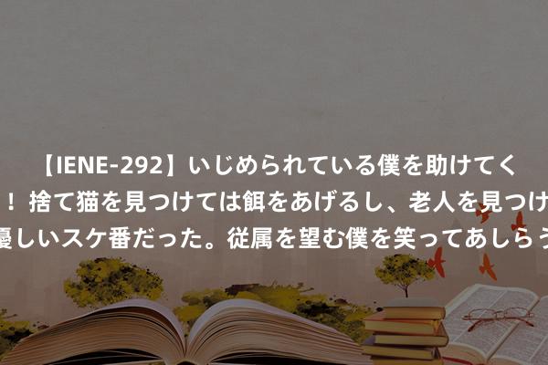 【IENE-292】いじめられている僕を助けてくれたのは まさかのスケ番！！捨て猫を見つけては餌をあげるし、老人を見つけては席を譲るうわさ通りの優しいスケ番だった。従属を望む僕を笑ってあしらうも、徐々にサディスティックな衝動が芽生え始めた高3の彼女</a>2013-07-18アイエナジー&$IE NERGY！117分钟 《玫瑰的故事》终章揭晓：苏重生的爱情归宿是否齐全？