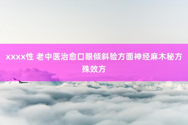 xxxx性 老中医治愈口眼倾斜验方面神经麻木秘方殊效方