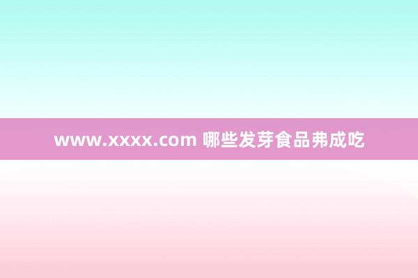 www.xxxx.com 哪些发芽食品弗成吃