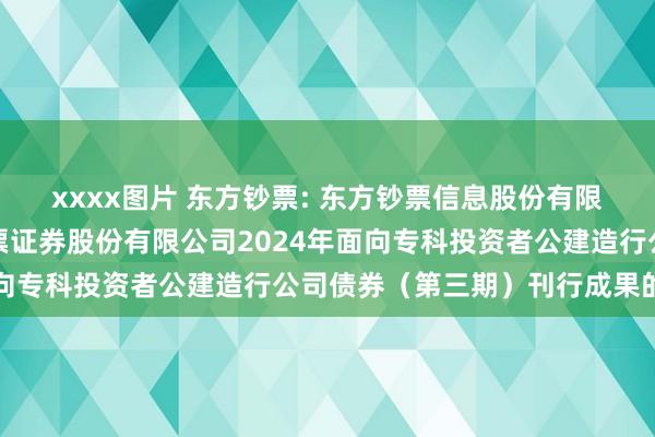 xxxx图片 东方钞票: 东方钞票信息股份有限公司对于子公司东方钞票证券股份有限公司2024年面向专科投资者公建造行公司债券（第三期）刊行成果的公告