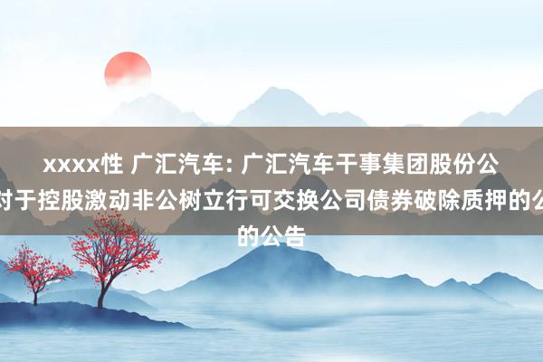 xxxx性 广汇汽车: 广汇汽车干事集团股份公司对于控股激动非公树立行可交换公司债券破除质押的公告